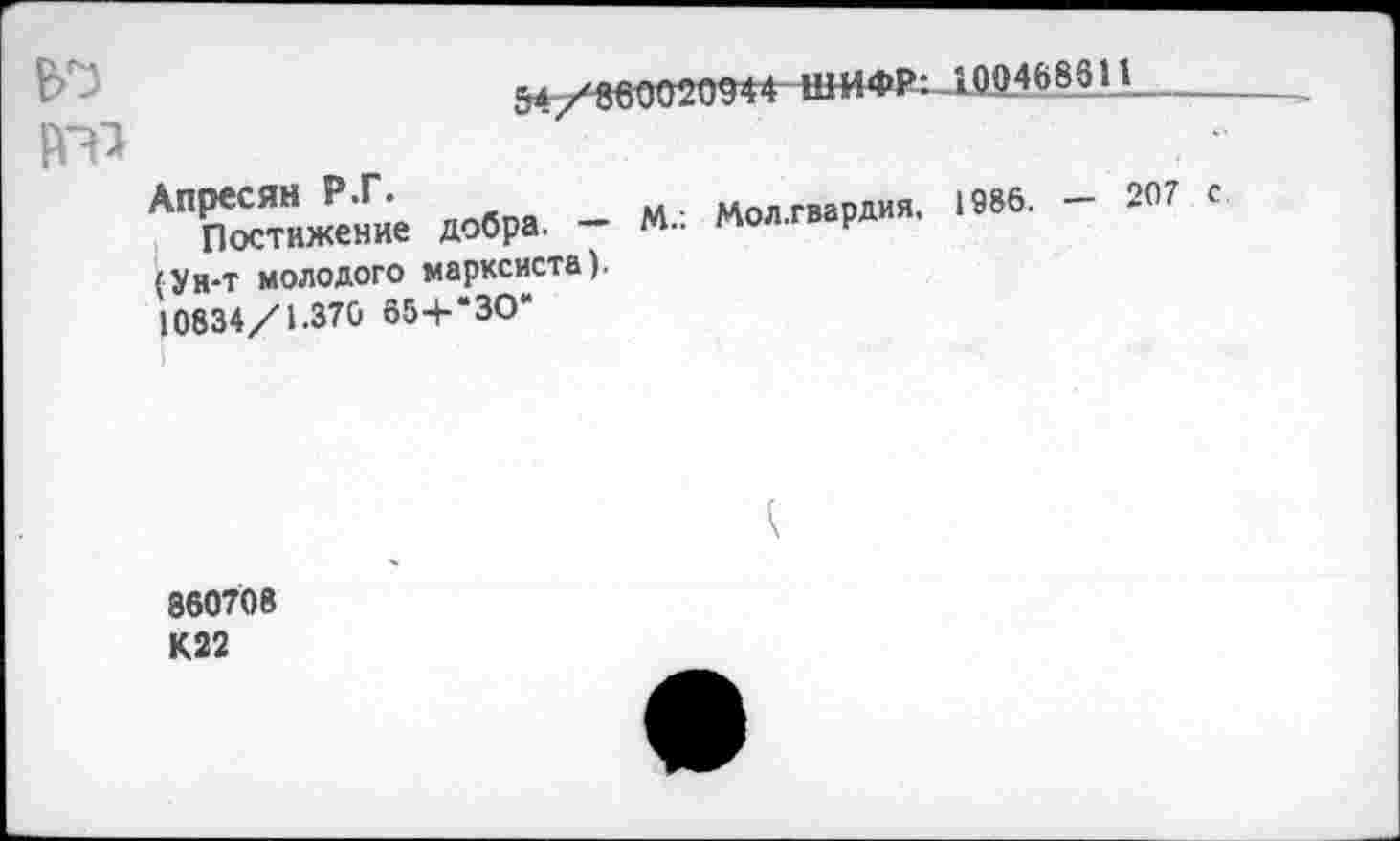 ﻿
54/860020944 ШИФР: 1004685И--------------
Апресян Р.Г.	Мол гвардия. 1986. - 207 с
Постижение добра. - М.. мол.гв н (Ун-т молодого марксиста).
10834/1.370 65+*ЗО“
860708 К22